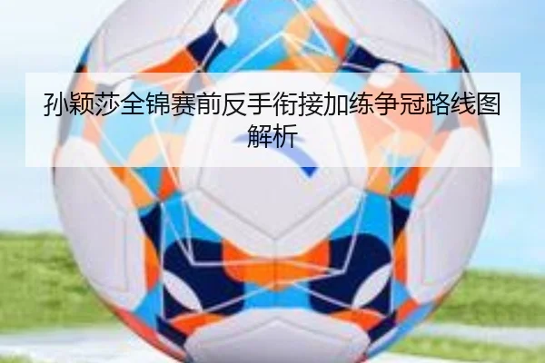 孙颖莎全锦赛前反手衔接加练争冠路线图解析 - YAMEISPORTS